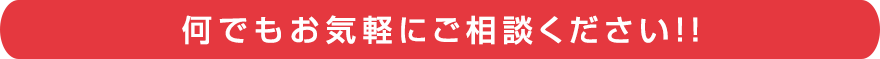 何でもお気軽にご相談ください！！