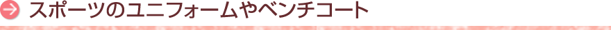 スポーツのユニフォームやベンチコート