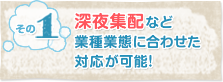 その1深夜集配など業種業態に合わせた対応が可能！