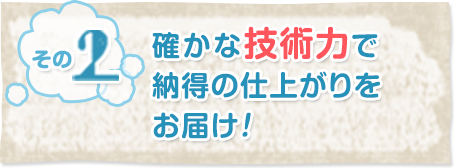 その2確かな技術力で納得の仕上がりをお届け！