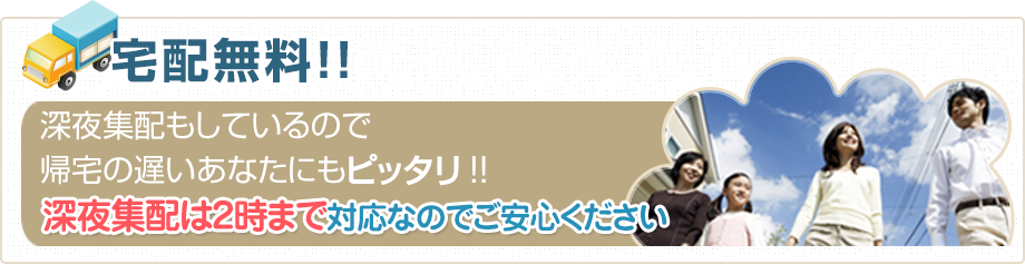 宅配無料!!深夜集配もしているので帰宅の遅いあなたにもピッタリ！！深夜集配は2時まで対応なのでご安心ください