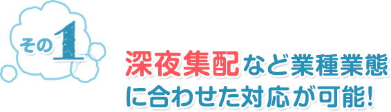 その1 深夜集配など業種業態に合わせた対応が可能！