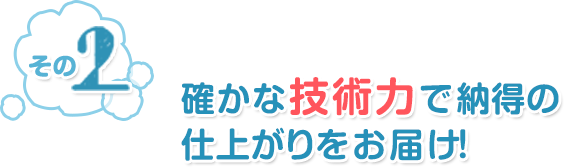 その2 確かな技術力で納得の仕上がりをお届け！
