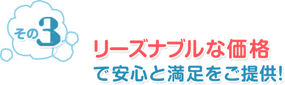 その3 リーズナブルな価格で安心と満足をご提供！