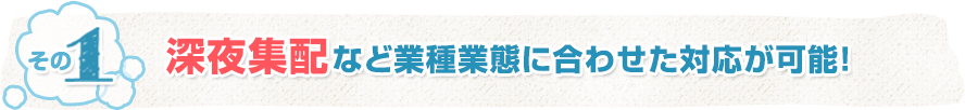 深夜集配など業種業態に合わせた対応が可能