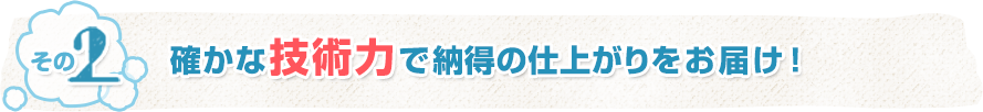 確かな技術力で納得の仕上がりをお届け！